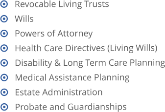    Revocable Living Trusts    Wills    Powers of Attorney    Health Care Directives (Living Wills)    Disability & Long Term Care Planning    Medical Assistance Planning    Estate Administration    Probate and Guardianships